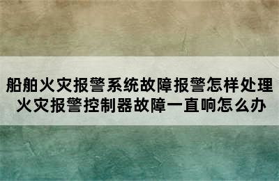 船舶火灾报警系统故障报警怎样处理 火灾报警控制器故障一直响怎么办